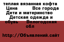 теплая вязанная кофта  › Цена ­ 300 - Все города Дети и материнство » Детская одежда и обувь   . Вологодская обл.